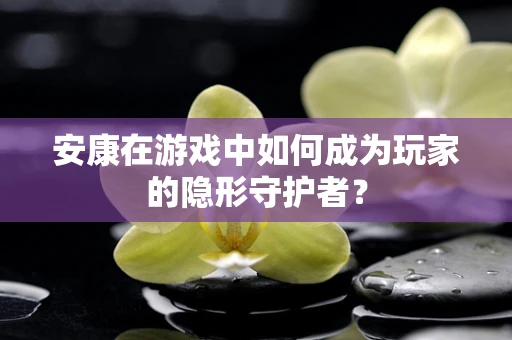 安康在游戏中如何成为玩家的隐形守护者？