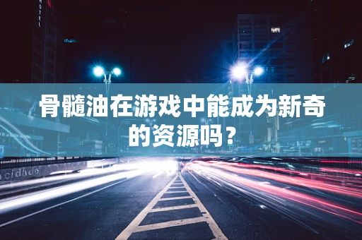 骨髓油在游戏中能成为新奇的资源吗？