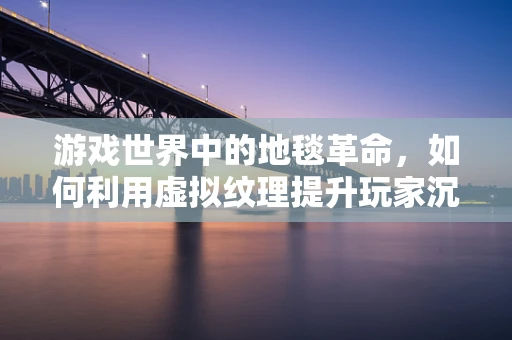 游戏世界中的地毯革命，如何利用虚拟纹理提升玩家沉浸感？