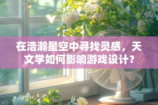 在浩瀚星空中寻找灵感，天文学如何影响游戏设计？