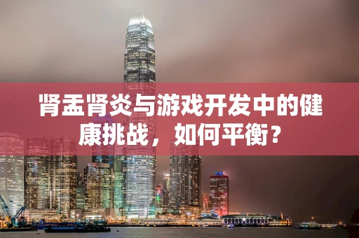 肾盂肾炎与游戏开发中的健康挑战，如何平衡？