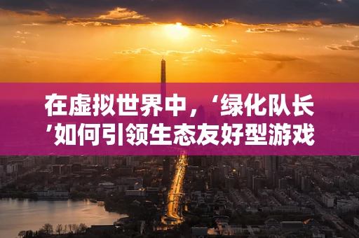 在虚拟世界中，‘绿化队长’如何引领生态友好型游戏设计？