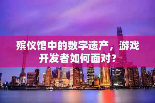 殡仪馆中的数字遗产，游戏开发者如何面对？