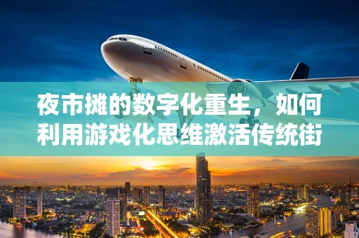 夜市摊的数字化重生，如何利用游戏化思维激活传统街边经济？