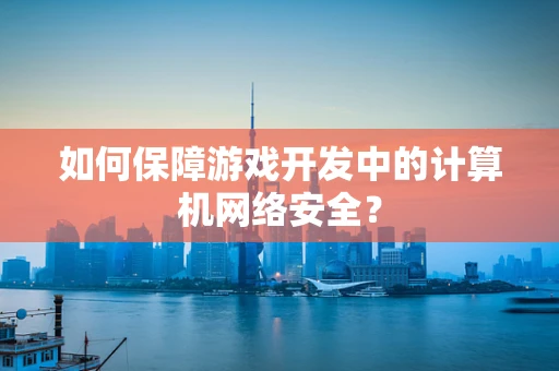 如何保障游戏开发中的计算机网络安全？