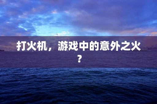 打火机，游戏中的意外之火？