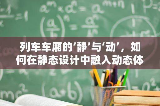 列车车厢的‘静’与‘动’，如何在静态设计中融入动态体验？