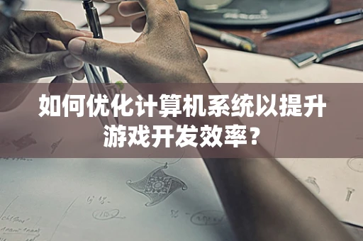如何优化计算机系统以提升游戏开发效率？