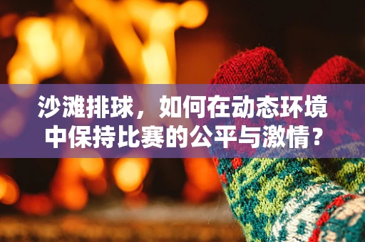 沙滩排球，如何在动态环境中保持比赛的公平与激情？