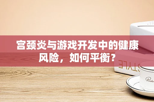 宫颈炎与游戏开发中的健康风险，如何平衡？