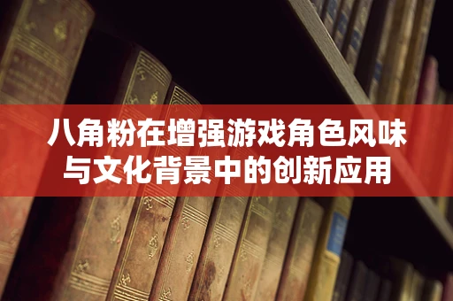八角粉在增强游戏角色风味与文化背景中的创新应用