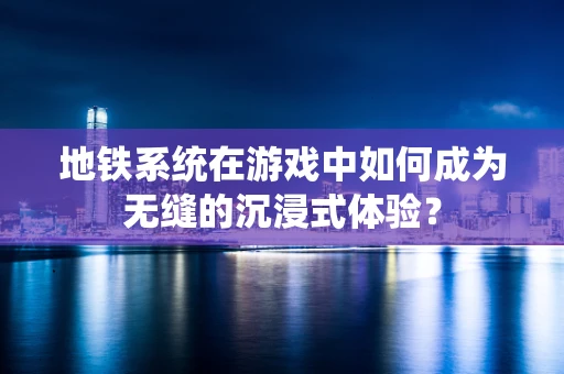 地铁系统在游戏中如何成为无缝的沉浸式体验？