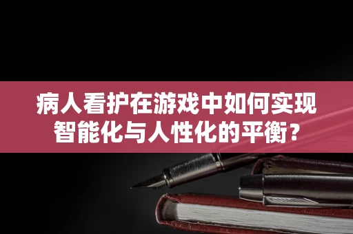 病人看护在游戏中如何实现智能化与人性化的平衡？