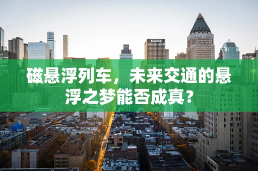 磁悬浮列车，未来交通的悬浮之梦能否成真？