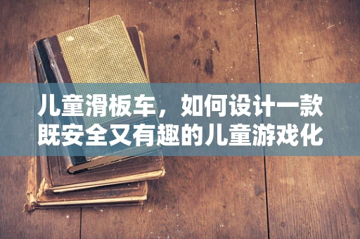 儿童滑板车，如何设计一款既安全又有趣的儿童游戏化学习工具？