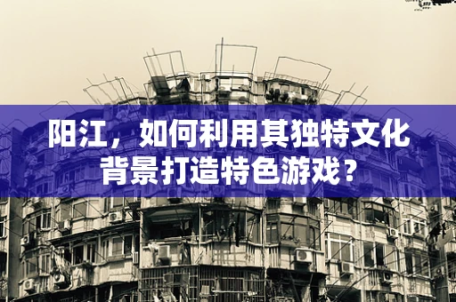 阳江，如何利用其独特文化背景打造特色游戏？