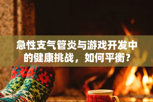急性支气管炎与游戏开发中的健康挑战，如何平衡？