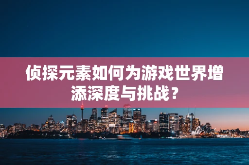 侦探元素如何为游戏世界增添深度与挑战？