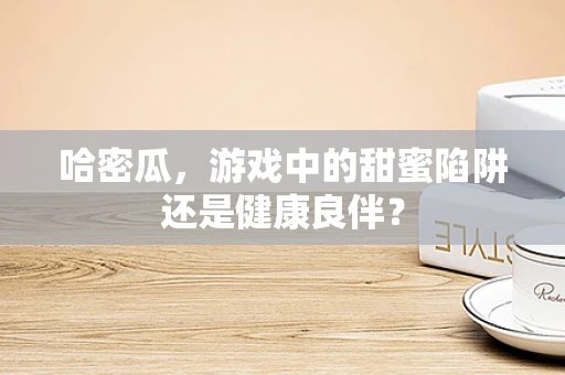 哈密瓜，游戏中的甜蜜陷阱还是健康良伴？