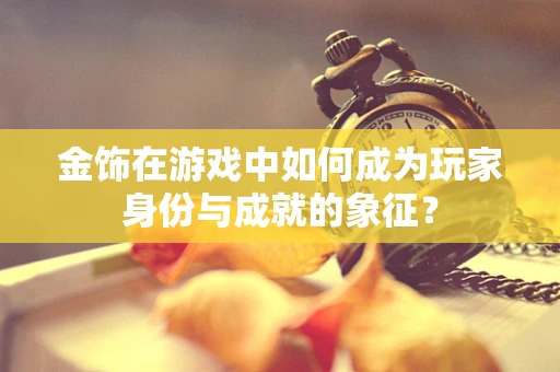 金饰在游戏中如何成为玩家身份与成就的象征？