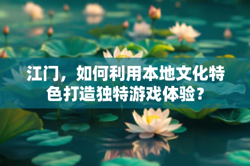 江门，如何利用本地文化特色打造独特游戏体验？