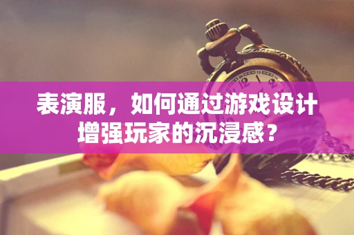 表演服，如何通过游戏设计增强玩家的沉浸感？