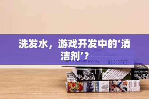 洗发水，游戏开发中的‘清洁剂’？