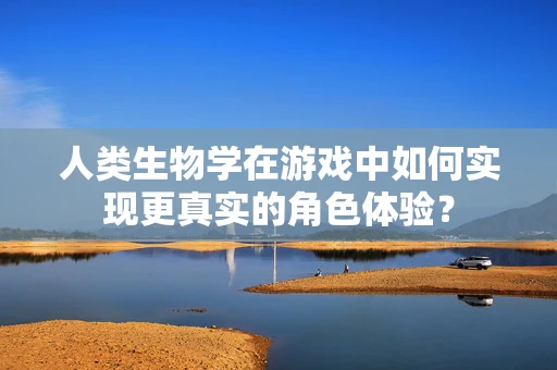 人类生物学在游戏中如何实现更真实的角色体验？
