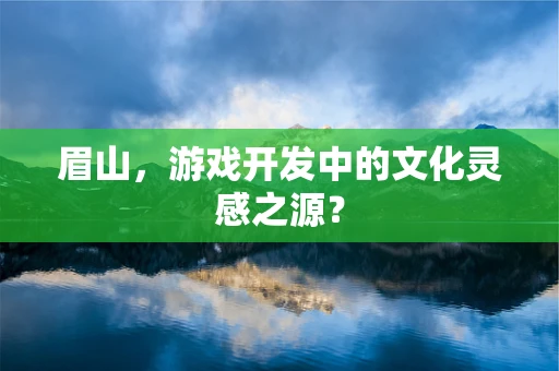 眉山，游戏开发中的文化灵感之源？