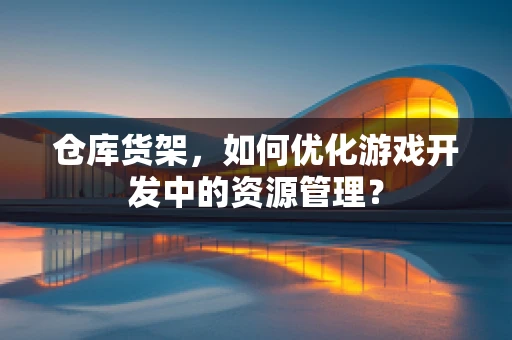 仓库货架，如何优化游戏开发中的资源管理？