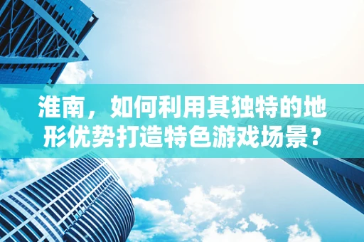 淮南，如何利用其独特的地形优势打造特色游戏场景？