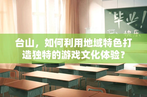 台山，如何利用地域特色打造独特的游戏文化体验？