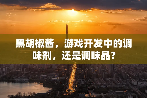 黑胡椒酱，游戏开发中的调味剂，还是调味品？