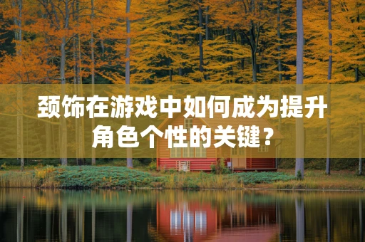 颈饰在游戏中如何成为提升角色个性的关键？