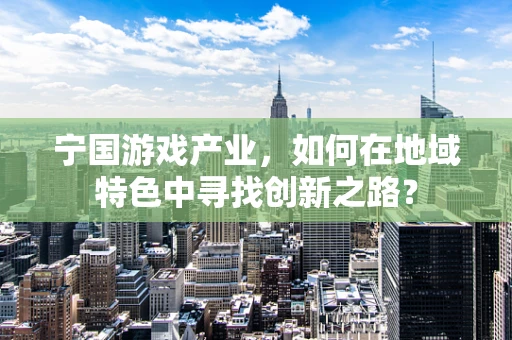 宁国游戏产业，如何在地域特色中寻找创新之路？