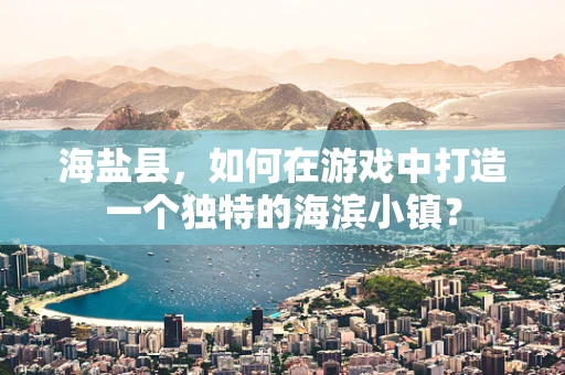 海盐县，如何在游戏中打造一个独特的海滨小镇？