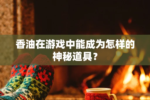 香油在游戏中能成为怎样的神秘道具？
