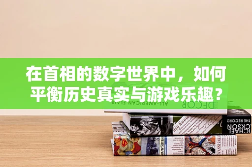 在首相的数字世界中，如何平衡历史真实与游戏乐趣？