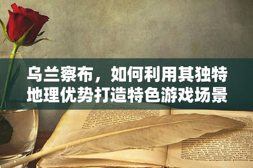 乌兰察布，如何利用其独特地理优势打造特色游戏场景？