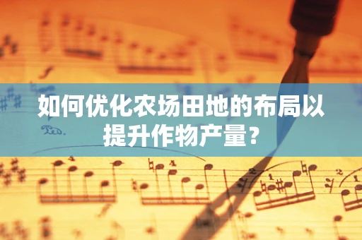 如何优化农场田地的布局以提升作物产量？