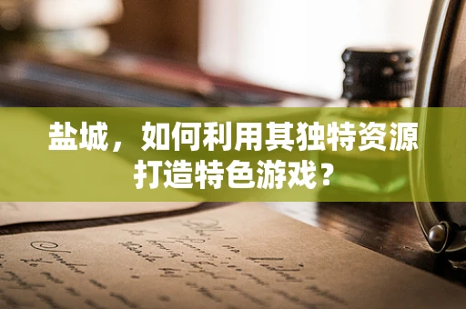 盐城，如何利用其独特资源打造特色游戏？