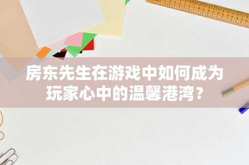 房东先生在游戏中如何成为玩家心中的温馨港湾？