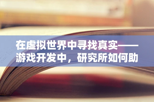 在虚拟世界中寻找真实——游戏开发中，研究所如何助力技术创新？