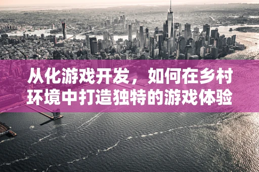 从化游戏开发，如何在乡村环境中打造独特的游戏体验？