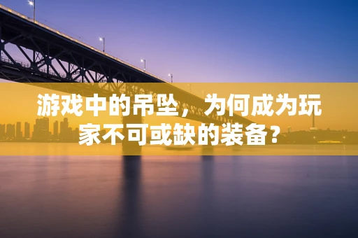 游戏中的吊坠，为何成为玩家不可或缺的装备？