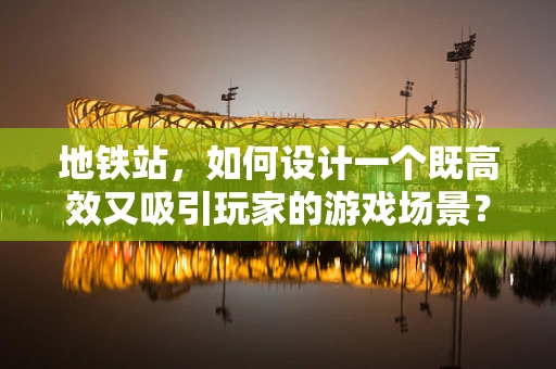 地铁站，如何设计一个既高效又吸引玩家的游戏场景？