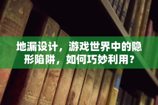 地漏设计，游戏世界中的隐形陷阱，如何巧妙利用？