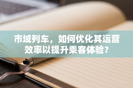 市域列车，如何优化其运营效率以提升乘客体验？