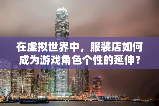 在虚拟世界中，服装店如何成为游戏角色个性的延伸？
