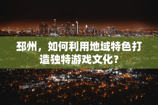 邳州，如何利用地域特色打造独特游戏文化？